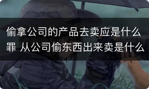 偷拿公司的产品去卖应是什么罪 从公司偷东西出来卖是什么罪