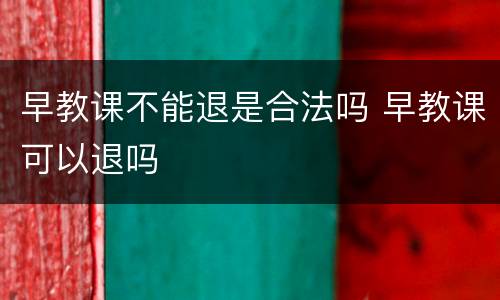 早教课不能退是合法吗 早教课可以退吗