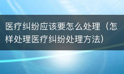 医疗纠纷应该要怎么处理（怎样处理医疗纠纷处理方法）