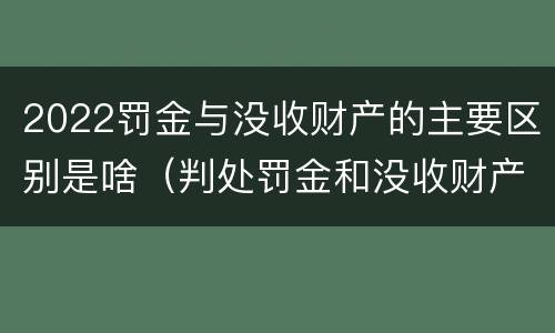 2022罚金与没收财产的主要区别是啥（判处罚金和没收财产的区别）