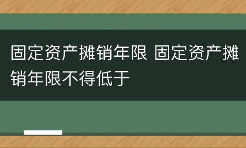 固定资产摊销年限 固定资产摊销年限不得低于
