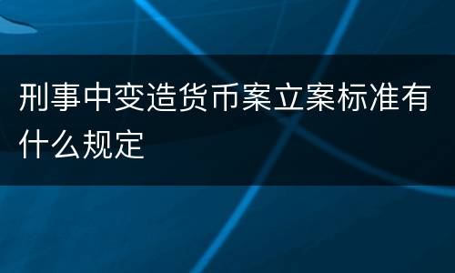刑事中变造货币案立案标准有什么规定