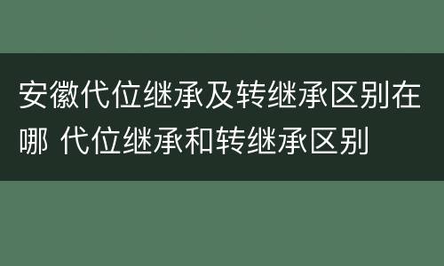 安徽代位继承及转继承区别在哪 代位继承和转继承区别