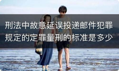 刑法中故意延误投递邮件犯罪规定的定罪量刑的标准是多少