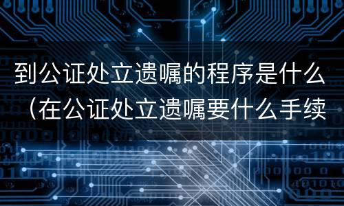 到公证处立遗嘱的程序是什么（在公证处立遗嘱要什么手续）