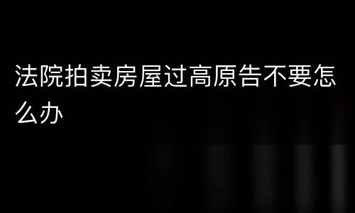 法院拍卖房屋过高原告不要怎么办