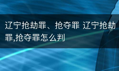 辽宁抢劫罪、抢夺罪 辽宁抢劫罪,抢夺罪怎么判
