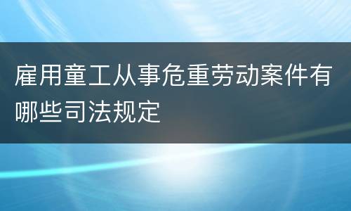 雇用童工从事危重劳动案件有哪些司法规定