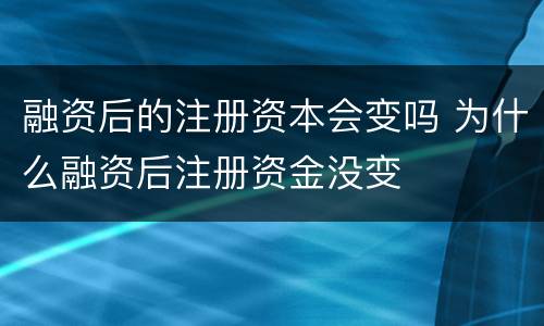 融资后的注册资本会变吗 为什么融资后注册资金没变