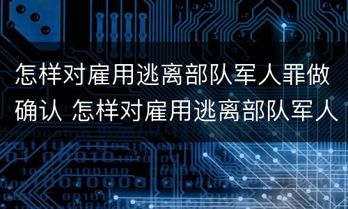 怎样对雇用逃离部队军人罪做确认 怎样对雇用逃离部队军人罪做确认