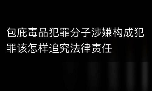 包庇毒品犯罪分子涉嫌构成犯罪该怎样追究法律责任