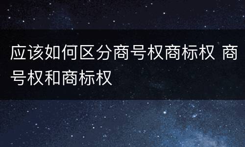 应该如何区分商号权商标权 商号权和商标权