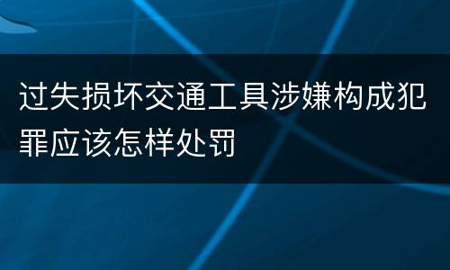 过失损坏交通工具涉嫌构成犯罪应该怎样处罚