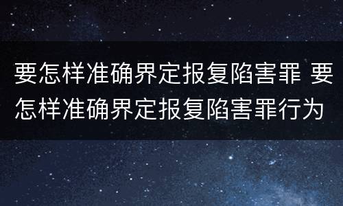 要怎样准确界定报复陷害罪 要怎样准确界定报复陷害罪行为