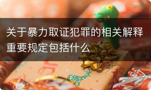 关于暴力取证犯罪的相关解释重要规定包括什么