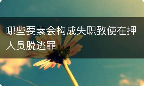 哪些要素会构成失职致使在押人员脱逃罪