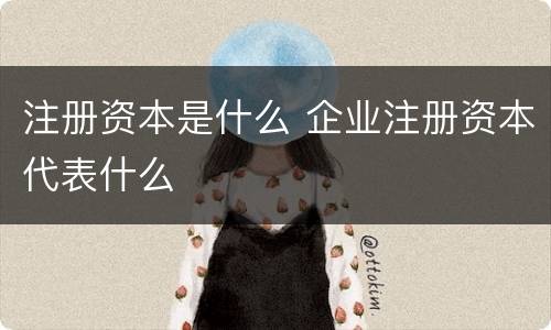 注册资本是什么 企业注册资本代表什么