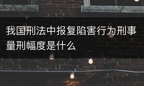 我国刑法中报复陷害行为刑事量刑幅度是什么