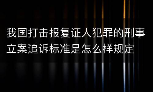我国打击报复证人犯罪的刑事立案追诉标准是怎么样规定