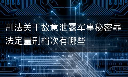 刑法关于故意泄露军事秘密罪法定量刑档次有哪些