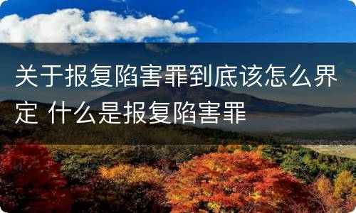 关于报复陷害罪到底该怎么界定 什么是报复陷害罪