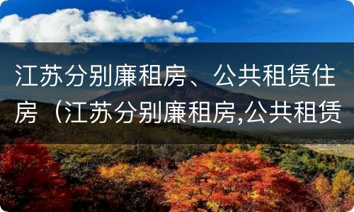 江苏分别廉租房、公共租赁住房（江苏分别廉租房,公共租赁住房是什么）