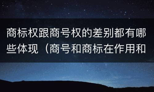 商标权跟商号权的差别都有哪些体现（商号和商标在作用和性质上的区别）