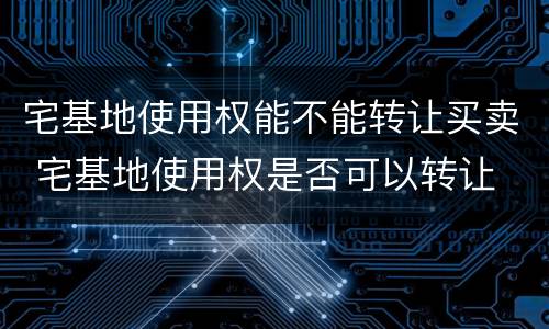 宅基地使用权能不能转让买卖 宅基地使用权是否可以转让