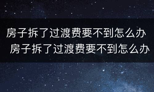 房子拆了过渡费要不到怎么办 房子拆了过渡费要不到怎么办
