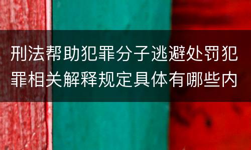 刑法帮助犯罪分子逃避处罚犯罪相关解释规定具体有哪些内容