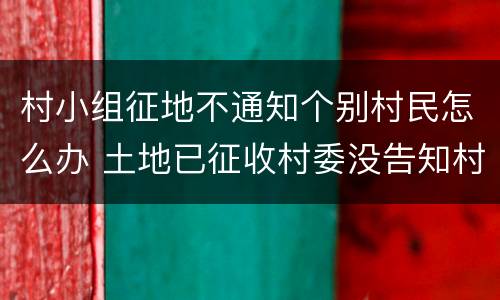 村小组征地不通知个别村民怎么办 土地已征收村委没告知村民