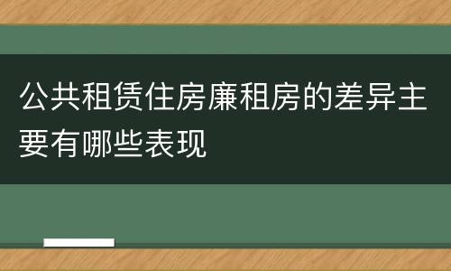 公共租赁住房廉租房的差异主要有哪些表现