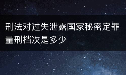 刑法对过失泄露国家秘密定罪量刑档次是多少