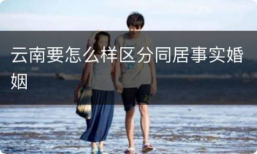 云南要怎么样区分同居事实婚姻