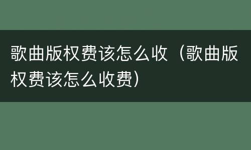 歌曲版权费该怎么收（歌曲版权费该怎么收费）