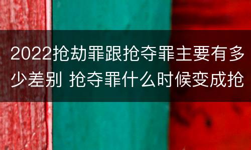 2022抢劫罪跟抢夺罪主要有多少差别 抢夺罪什么时候变成抢劫罪