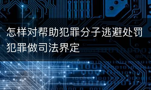 怎样对帮助犯罪分子逃避处罚犯罪做司法界定