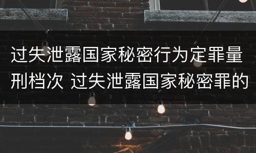 过失泄露国家秘密行为定罪量刑档次 过失泄露国家秘密罪的立案标准