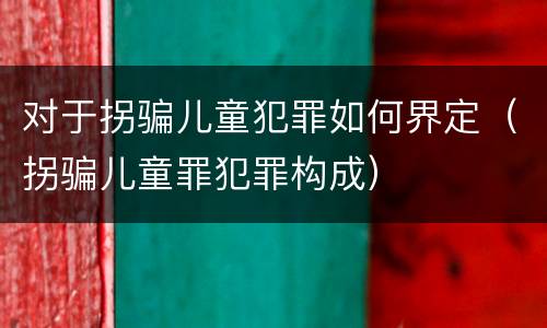 对于拐骗儿童犯罪如何界定（拐骗儿童罪犯罪构成）