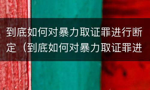 到底如何对暴力取证罪进行断定（到底如何对暴力取证罪进行断定处罚）