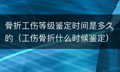 骨折工伤等级鉴定时间是多久的（工伤骨折什么时候鉴定）