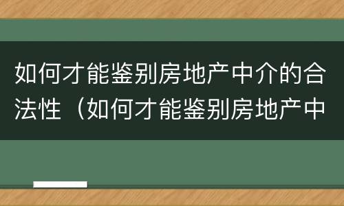 如何才能鉴别房地产中介的合法性（如何才能鉴别房地产中介的合法性问题）