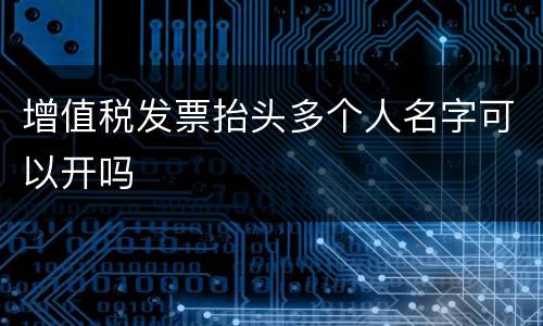 增值税发票抬头多个人名字可以开吗