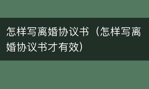 怎样写离婚协议书（怎样写离婚协议书才有效）