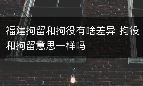 福建拘留和拘役有啥差异 拘役和拘留意思一样吗