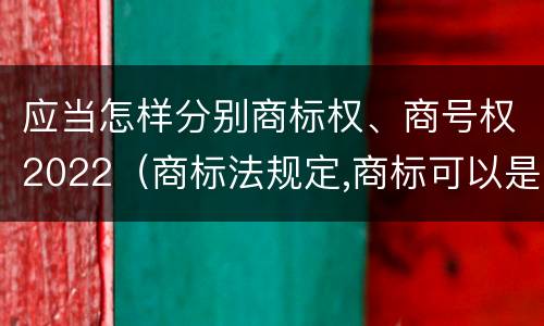 应当怎样分别商标权、商号权2022（商标法规定,商标可以是）