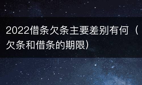 2022借条欠条主要差别有何（欠条和借条的期限）