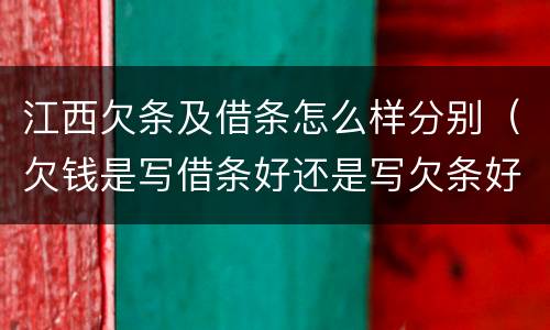 江西欠条及借条怎么样分别（欠钱是写借条好还是写欠条好）