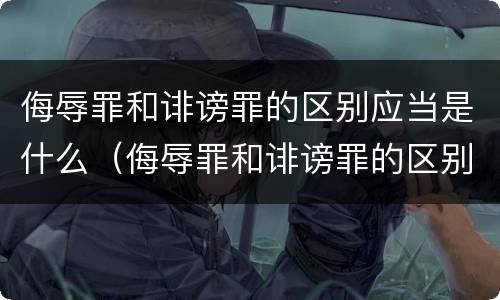 侮辱罪和诽谤罪的区别应当是什么（侮辱罪和诽谤罪的区别应当是什么行为）