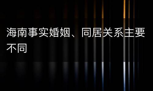 海南事实婚姻、同居关系主要不同